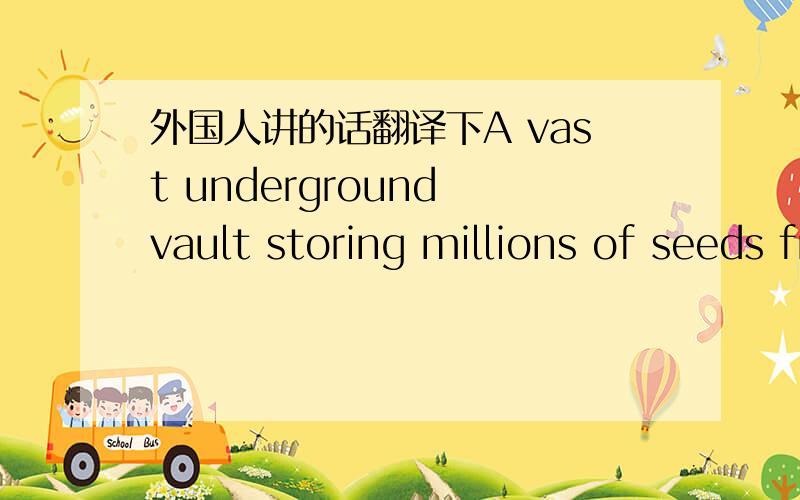 外国人讲的话翻译下A vast underground vault storing millions of seeds from around the world opened Tuesday in a mountain on a remote island near the Arctic Ocean.