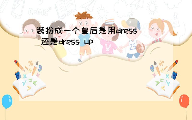 装扮成一个皇后是用dress 还是dress up