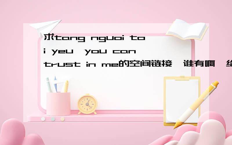 求tang nguoi toi yeu—you can trust in me的空间链接,谁有啊,给我吧,