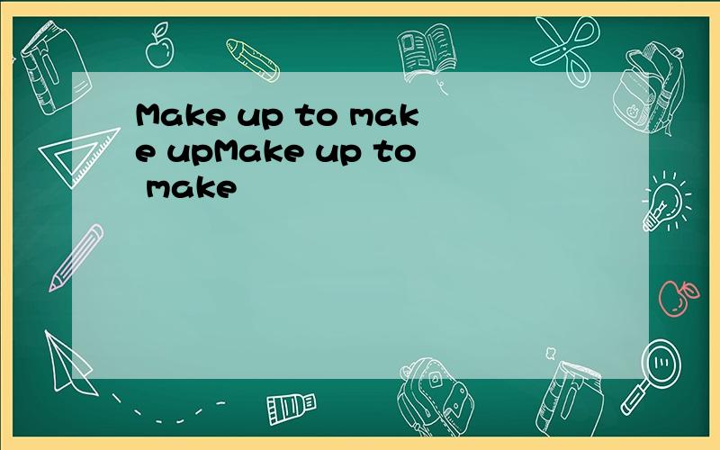 Make up to make upMake up to make