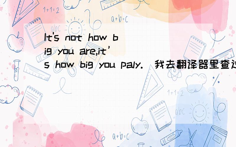 It's not how big you are,it’s how big you paly.（我去翻译器里查过,一看就不对）麻烦各位帮个忙,我感激不尽～