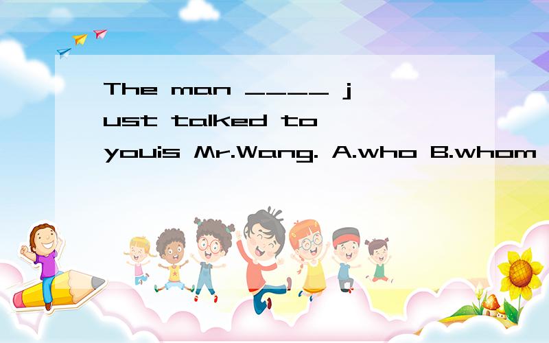 The man ____ just talked to youis Mr.Wang. A.who B.whom C.which D./顺便答上理由吧  O(∩_∩)O谢谢