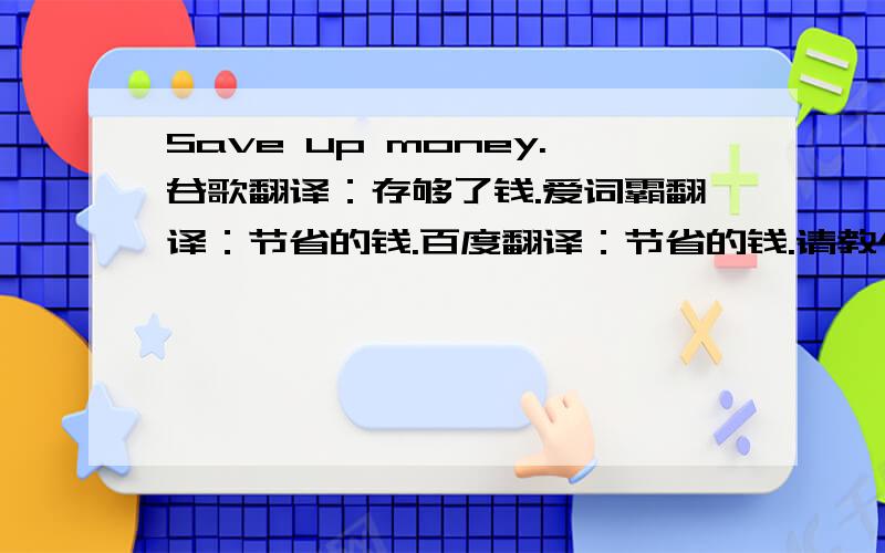 Save up money.谷歌翻译：存够了钱.爱词霸翻译：节省的钱.百度翻译：节省的钱.请教个达人,合适的翻译是什么?