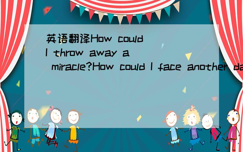 英语翻译How could I throw away a miracle?How could I face another day?It's all of my doing,I made a choiceAnd today,I payMy heart is full of painHow could you understand,the way I feel?How could you relate to so much pain?Seems as though nothing