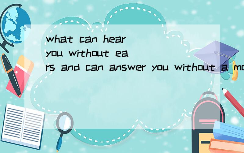 what can hear you without ears and can answer you without a mouth?