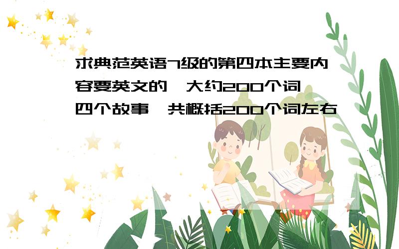 求典范英语7级的第四本主要内容要英文的,大约200个词,四个故事一共概括200个词左右,