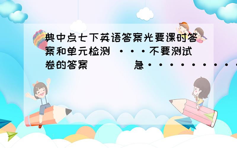 典中点七下英语答案光要课时答案和单元检测 ···不要测试卷的答案        急············.Be quickly