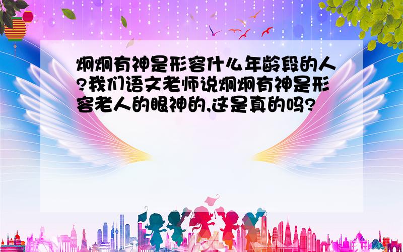 炯炯有神是形容什么年龄段的人?我们语文老师说炯炯有神是形容老人的眼神的,这是真的吗?