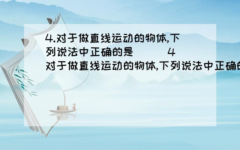 4.对于做直线运动的物体,下列说法中正确的是 ( )4．对于做直线运动的物体,下列说法中正确的是                              (      )A．位移方向不变,速度方向可变     B．速度方向不变,加速度方向