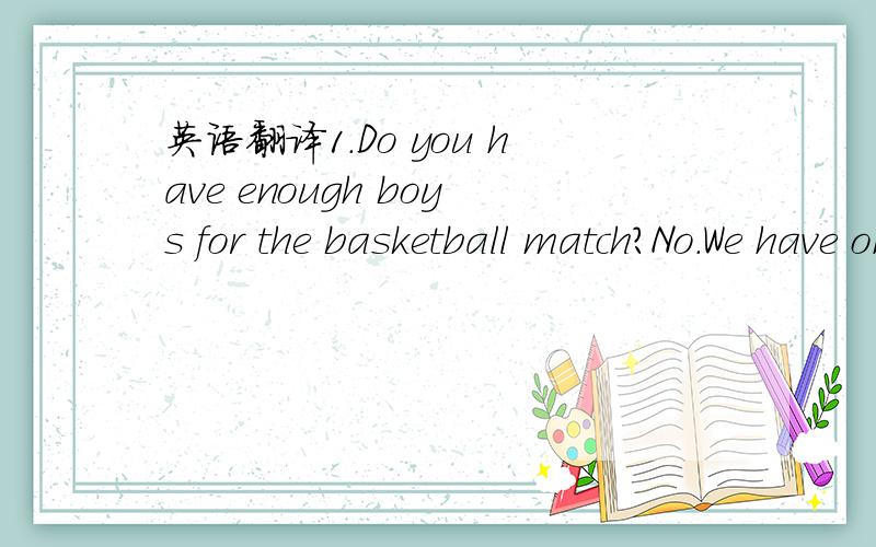 英语翻译1.Do you have enough boys for the basketball match?No.We have only 5.We need __ boy.A.other B.another C.the other D.others 2.Would you like ____ cake No,thanks.I am not hungry now.A.any more B.more any C.some more D.more some 3.他正站