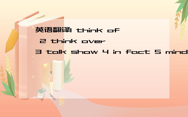 英语翻译1 think of 2 think over 3 talk show 4 in fact 5 mind doing sth6 weekend talk7 how/what about doing sth 8 ask sb about sth9 show sb sth10 stand doing sth11 nice words about sth12agree with sb13agree on sth14 agree to do sth 15 what do you