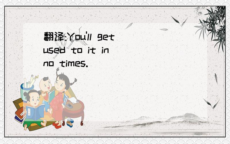 翻译:You'll get used to it in no times.