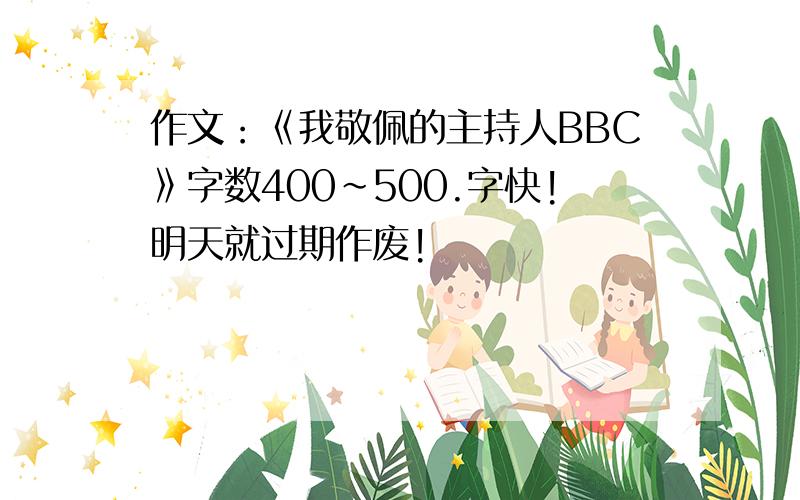 作文：《我敬佩的主持人BBC》字数400~500.字快!明天就过期作废!