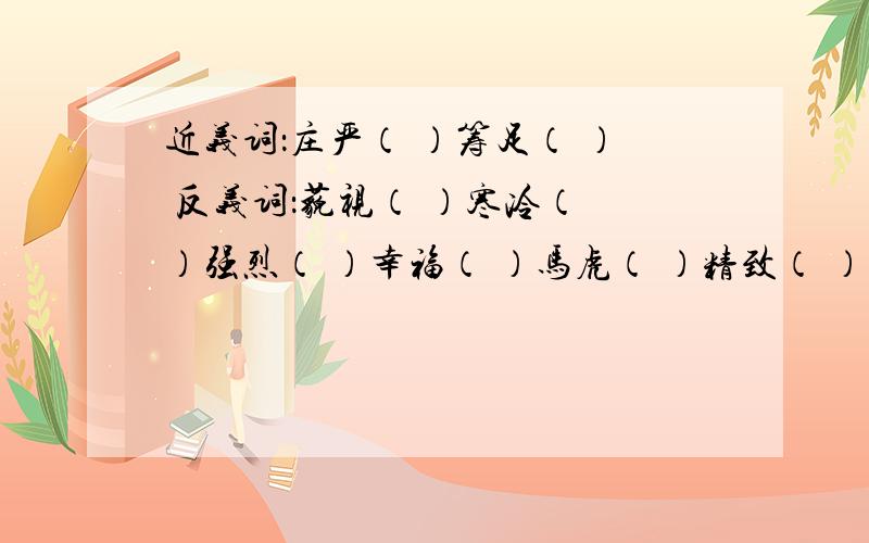 近义词：庄严（ ）筹足（ ） 反义词：藐视（ ）寒冷（ ）强烈（ ）幸福（ ）马虎（ ）精致（ ） 幽静（ ）