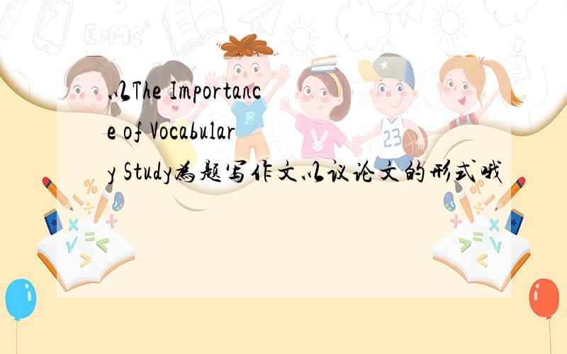 以The Importance of Vocabulary Study为题写作文以议论文的形式哦