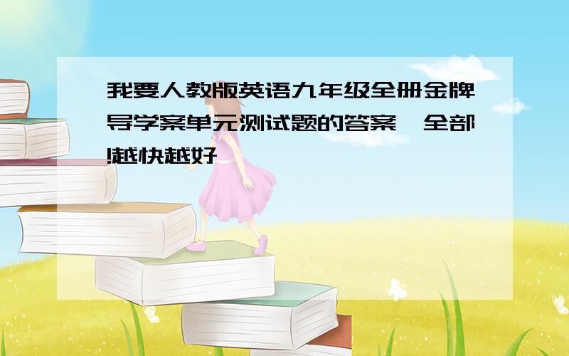 我要人教版英语九年级全册金牌导学案单元测试题的答案,全部!越快越好