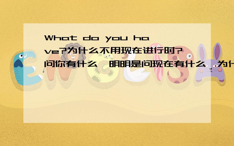 What do you have?为什么不用现在进行时?问你有什么,明明是问现在有什么,为什么用一般现在时,而不用现在进行时呢?