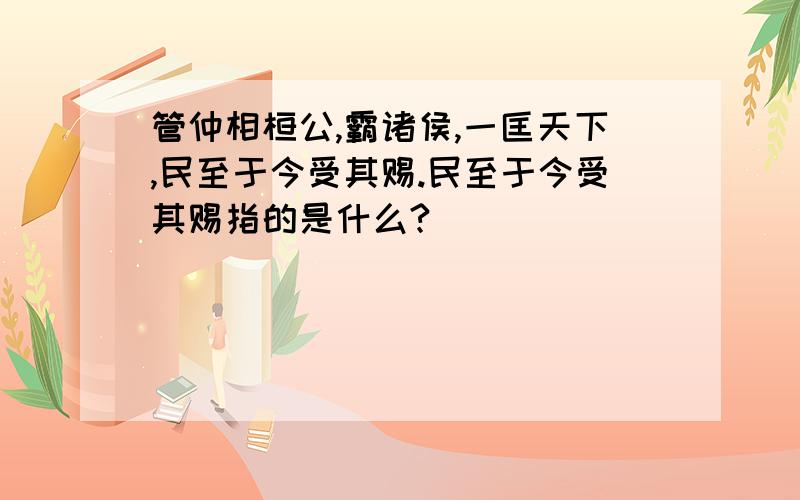 管仲相桓公,霸诸侯,一匡天下,民至于今受其赐.民至于今受其赐指的是什么?