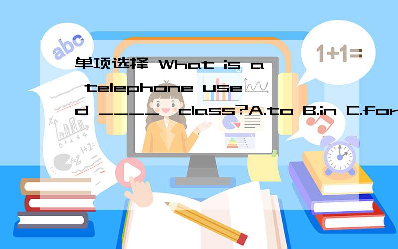 单项选择 What is a telephone used ____,class?A.to B.in C.for D.about