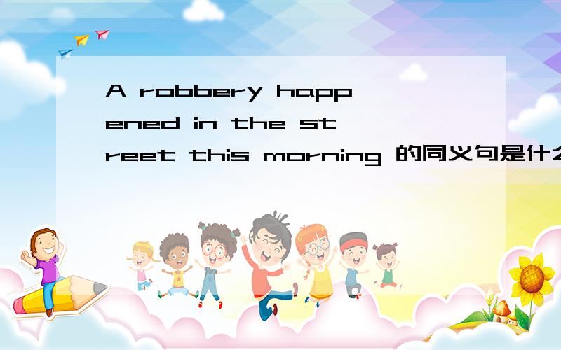 A robbery happened in the street this morning 的同义句是什么?