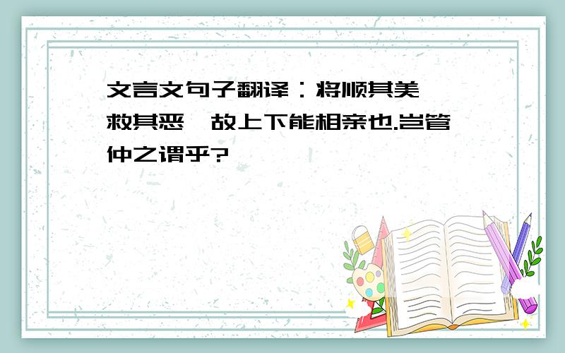 文言文句子翻译：将顺其美,匡救其恶,故上下能相亲也.岂管仲之谓乎?