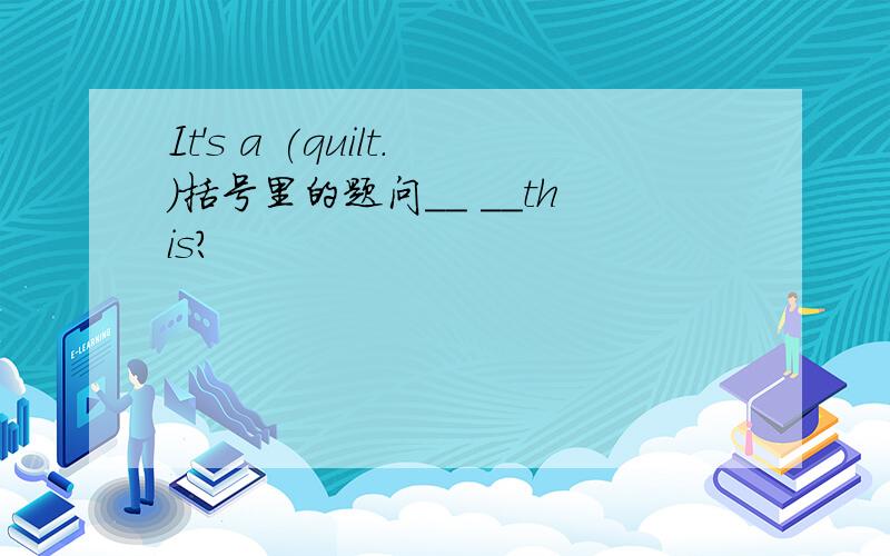 It's a (quilt.)括号里的题问＿＿ ＿＿this?