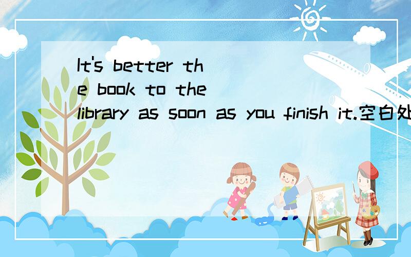 It's better the book to the library as soon as you finish it.空白处应填A return B to return C returning D returnedthe book前