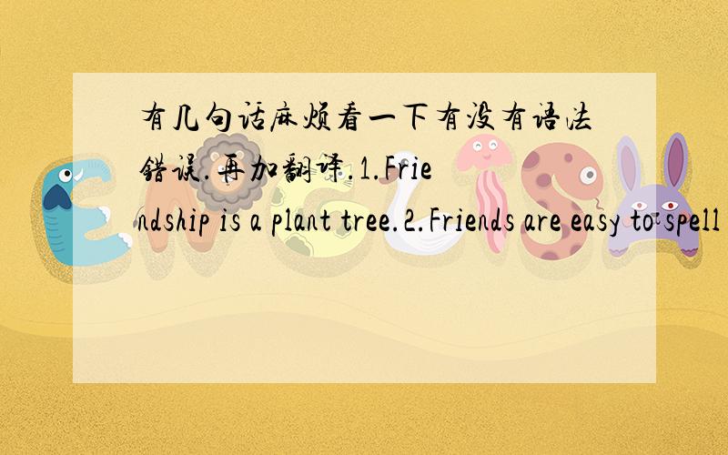 有几句话麻烦看一下有没有语法错误.再加翻译.1.Friendship is a plant tree.2.Friends are easy to spell , easy to pronounce, but difficult to be forever.3.To make friends ,adding a friend equals adding a way ,open your heart ,devote yo