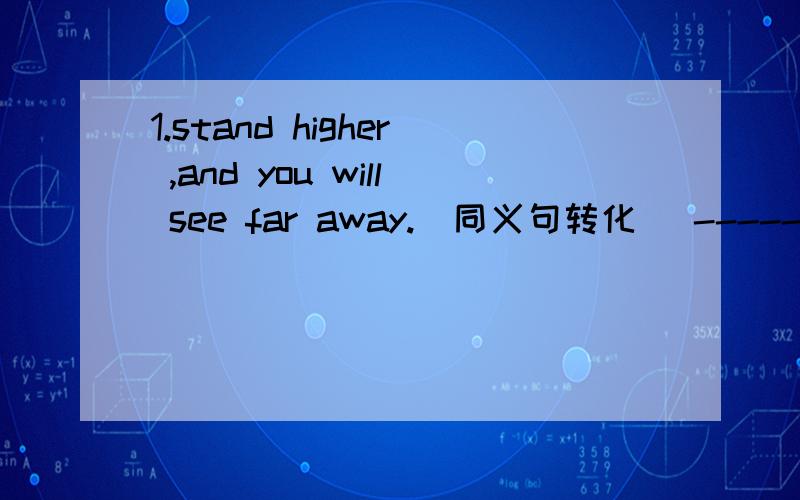1.stand higher ,and you will see far away.(同义句转化) ----- -----stand at a higher place ,you will see far away.2.please tell me when the S_______   World Wall started.