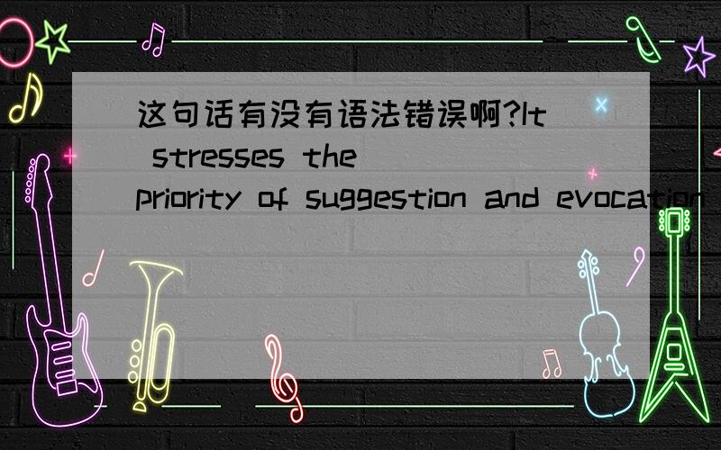 这句话有没有语法错误啊?It stresses the priority of suggestion and evocation over the direct description and the explicit analogy, the notion of a deeper, hidden level of meaning and connection is favored.这句话的翻译是“象征主