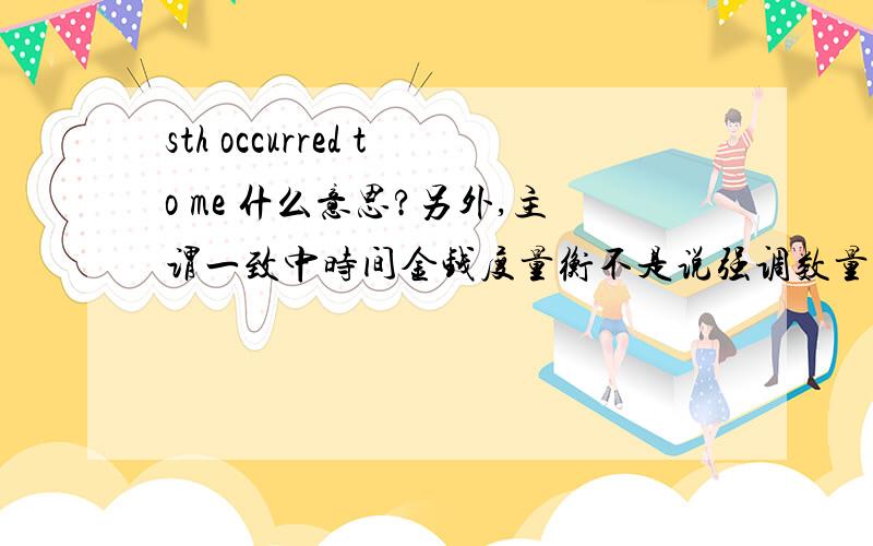 sth occurred to me 什么意思?另外,主谓一致中时间金钱度量衡不是说强调数量是用复数吗?什么叫强调数量?请举例说明,谢谢