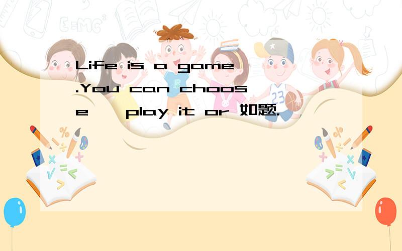 Life is a game.You can choose——play it or 如题.