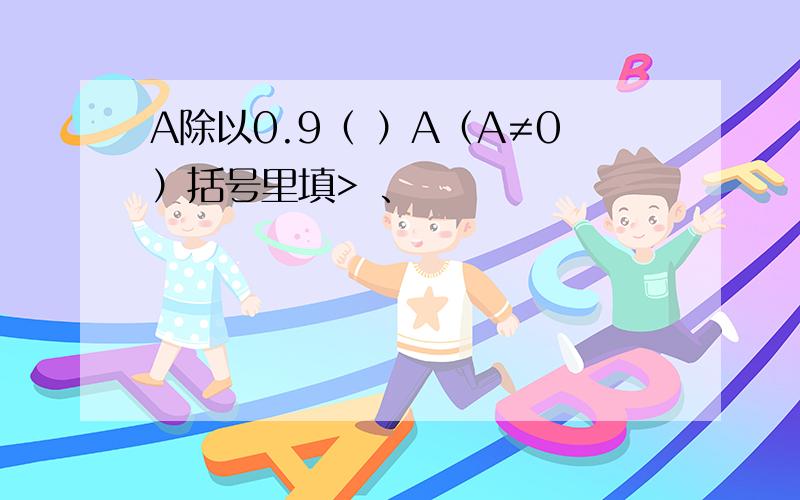 A除以0.9（ ）A（A≠0）括号里填> 、