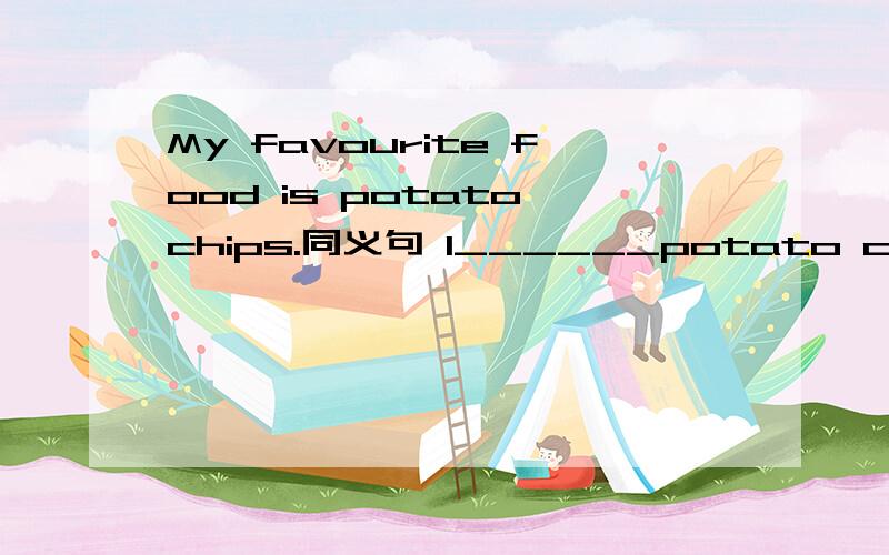 My favourite food is potato chips.同义句 I______potato chips________.Lucy and Lily (are dancing) now 对划线部分提问______ _______Lucy and lily______now?They have lunch (at 12.00) every day.对划线部分提问______ ______they have lunch e