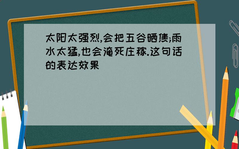 太阳太强烈,会把五谷晒焦;雨水太猛,也会淹死庄稼.这句话的表达效果