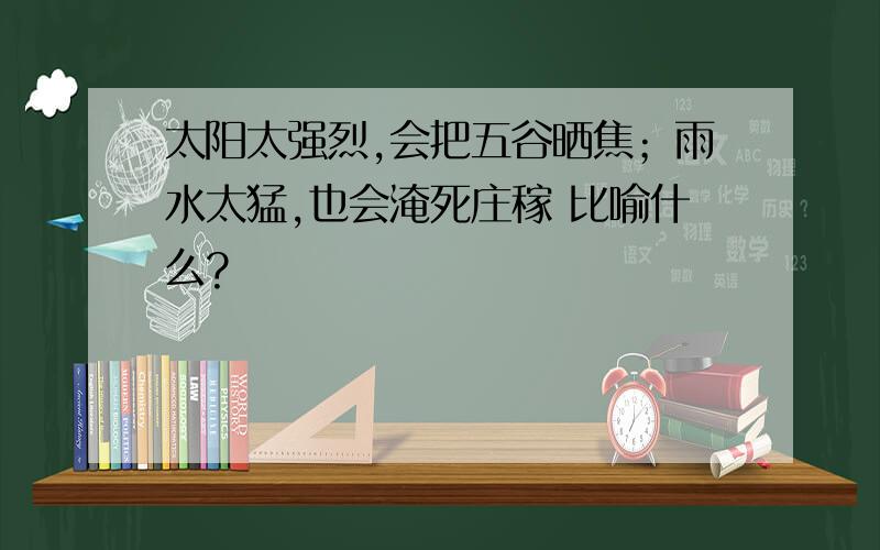 太阳太强烈,会把五谷晒焦；雨水太猛,也会淹死庄稼 比喻什么?