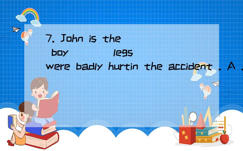 7. John is the boy ___ legs were badly hurtin the accident . A . whose C. who这句话是定语从句吗?为什么选A不选C,请详解,谢谢.