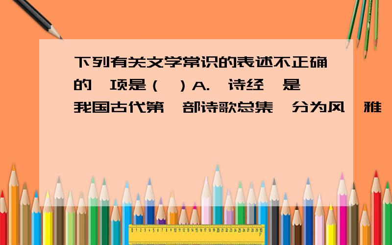 下列有关文学常识的表述不正确的一项是（ ）A.《诗经》是我国古代第一部诗歌总集,分为风、雅、颂三部分,诗中多用赋、比、兴的手法.B.宋词是古代诗歌发展的又一高峰,按艺术风格划分,宋