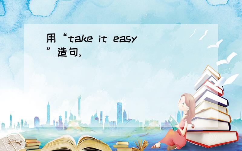 用“take it easy”造句,