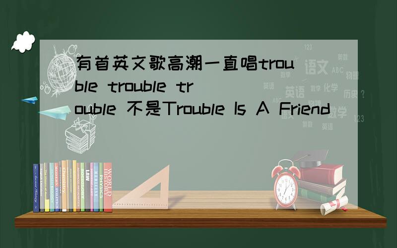 有首英文歌高潮一直唱trouble trouble trouble 不是Trouble Is A Friend