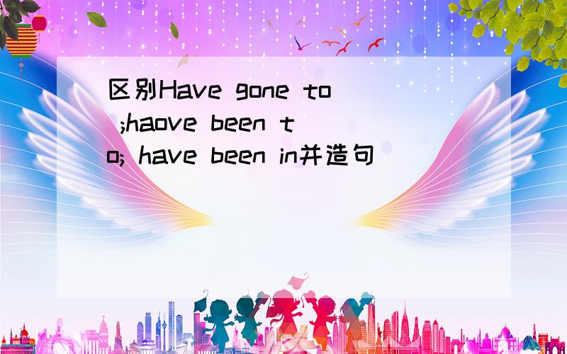 区别Have gone to ;haove been to; have been in并造句