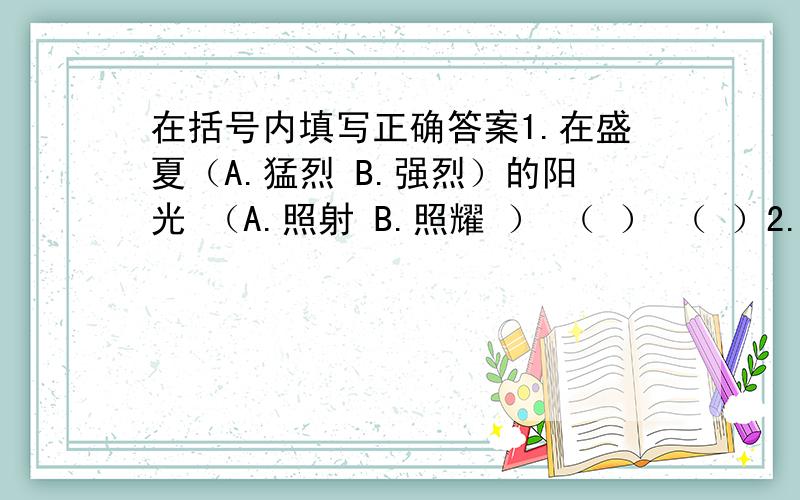 在括号内填写正确答案1.在盛夏（A.猛烈 B.强烈）的阳光 （A.照射 B.照耀 ） （ ） （ ）2.一顿十分（A.精致 B.别致）的野餐 （ ）3.走得又热又渴的行人,（A.惊讶 B.惊喜）地扑到这清凉的树荫