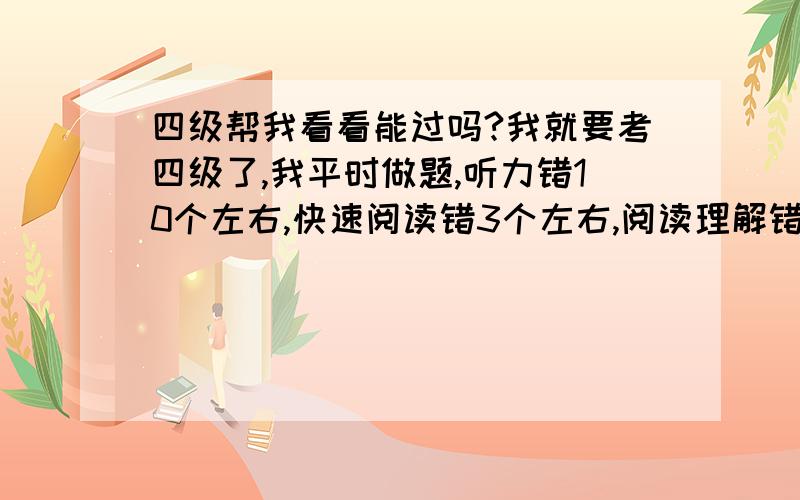 四级帮我看看能过吗?我就要考四级了,我平时做题,听力错10个左右,快速阅读错3个左右,阅读理解错3、4个左右,完型错6、7个,翻译错2个左右,四级能过吗?