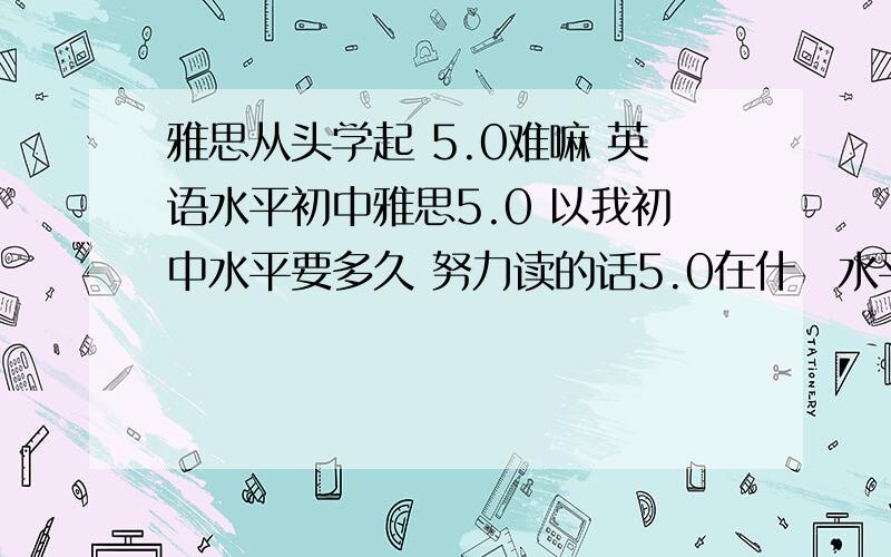 雅思从头学起 5.0难嘛 英语水平初中雅思5.0 以我初中水平要多久 努力读的话5.0在什麼水平呢 指的是和老外平时对话怎麼样