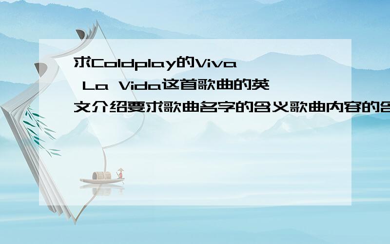 求Coldplay的Viva La Vida这首歌曲的英文介绍要求歌曲名字的含义歌曲内容的含义这首歌所获得的奖项精简一些.请大侠们真诚回答,从别的地方拖下来的我也知道.所以不要拷贝.主要翻译：《viva la