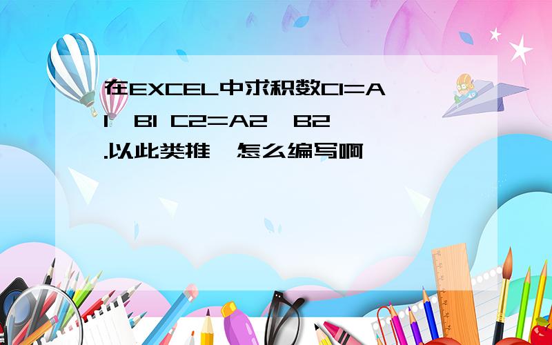 在EXCEL中求积数C1=A1*B1 C2=A2*B2 .以此类推,怎么编写啊