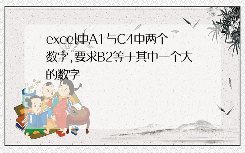 excel中A1与C4中两个数字,要求B2等于其中一个大的数字