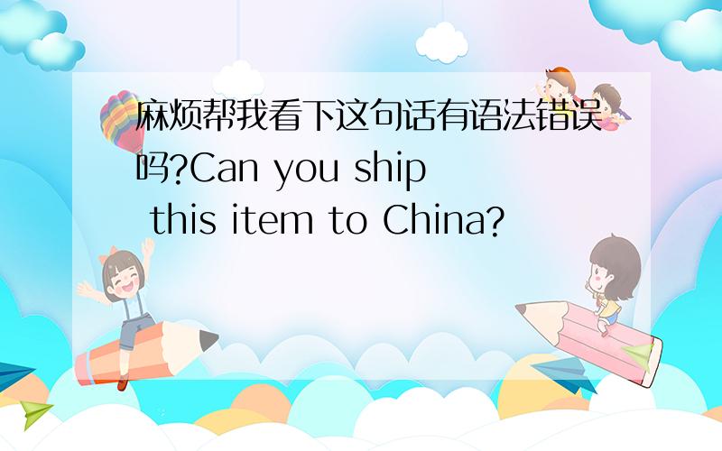 麻烦帮我看下这句话有语法错误吗?Can you ship this item to China?