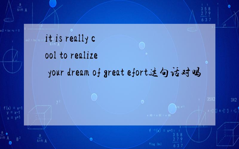 it is really cool to realize your dream of great efort这句话对吗