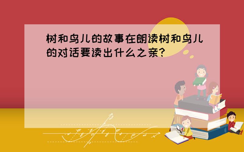 树和鸟儿的故事在朗读树和鸟儿的对话要读出什么之亲?